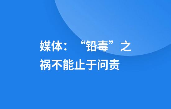 媒体：“铅毒”之祸不能止于问责