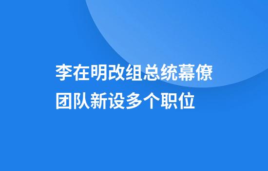 李在明改组总统幕僚团队新设多个职位