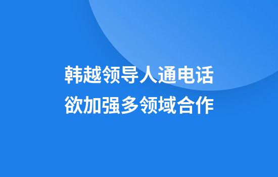 韩越领导人通电话欲加强多领域合作