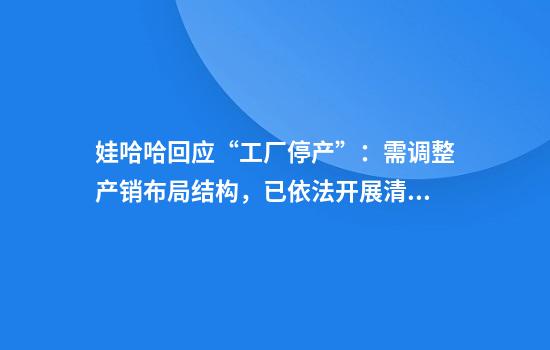 娃哈哈回应“工厂停产”：需调整产销布局结构，已依法开展清算流程