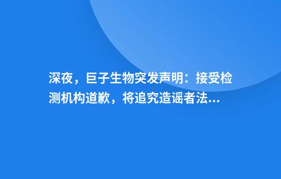 深夜，巨子生物突发声明：接受检测机构道歉，将追究造谣者法律责任