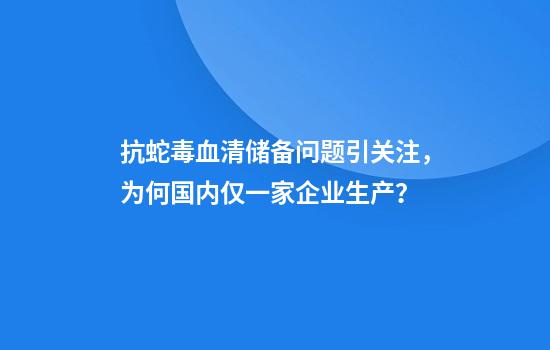 抗蛇毒血清储备问题引关注，为何国内仅一家企业生产？