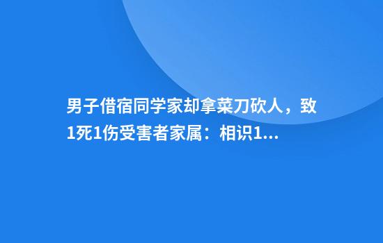 男子借宿同学家却拿菜刀砍人，致1死1伤受害者家属：相识10多年！目前凶手精神鉴定结果未出