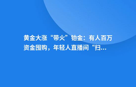 黄金大涨“带火”铂金：有人百万资金囤购，年轻人直播间“扫货”