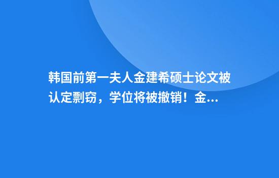 韩国前第一夫人金建希硕士论文被认定剽窃，学位将被撤销！金建希系患重度抑郁症住院