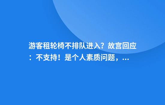 游客租轮椅不排队进入?故宫回应:不支持!是个人素质问题,之后将加强排查