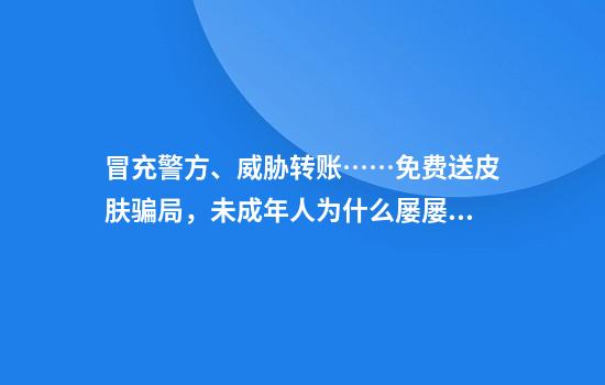 冒充警方、威胁转账……免费送皮肤骗局，未成年人为什么屡屡中招？