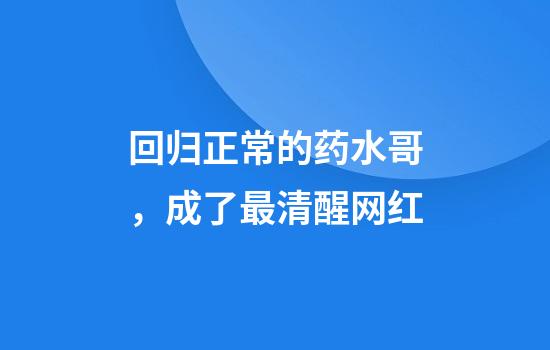 回归正常的药水哥,成了最清醒网红
