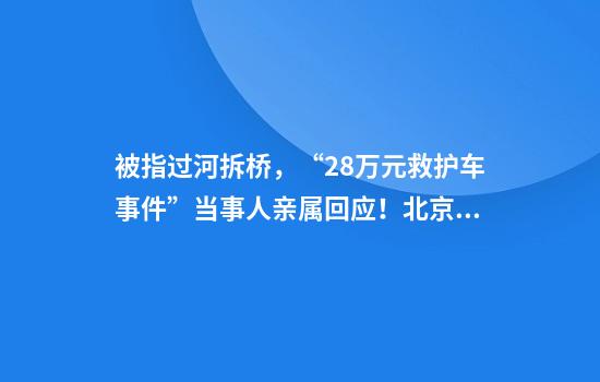 被指过河拆桥，“2.8万元救护车事件”当事人亲属回应！北京跨省转运收费标准→