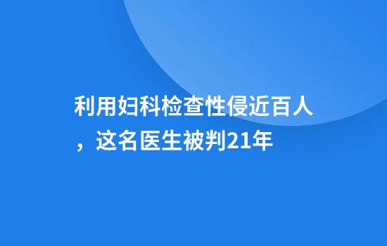 利用妇科检查性侵近百人，这名医生被判21年