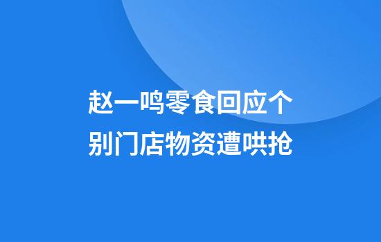 赵一鸣零食回应个别门店物资遭哄抢