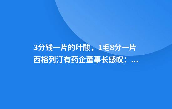 3分钱一片的叶酸,1毛8分一片西格列汀......有药企董事长感叹:“我们报价够低了,同行更低”,坦言“无非是为保住市场”