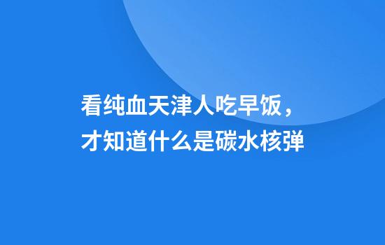 看纯血天津人吃早饭，才知道什么是碳水核弹