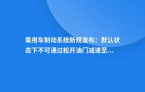 乘用车制动系统新规发布：默认状态下不可通过松开油门减速至停车