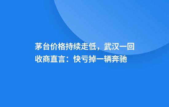 茅台价格持续走低，武汉一回收商直言：快亏掉一辆奔驰