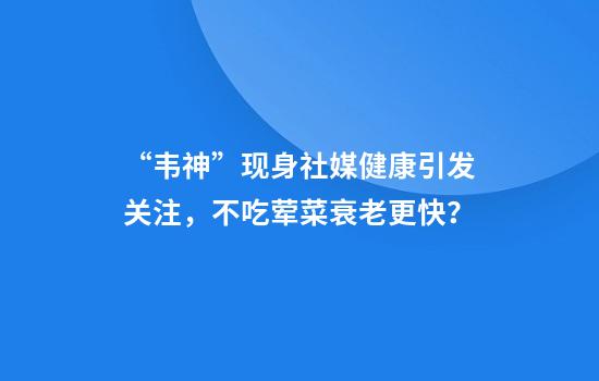 “韦神”现身社媒健康引发关注，不吃荤菜衰老更快？