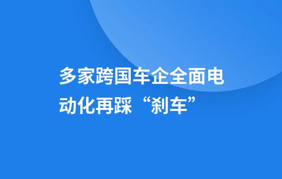 多家跨国车企全面电动化再踩“刹车”