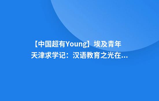 【中国超有Young】埃及青年天津求学记：汉语教育之光在上合国家绽放