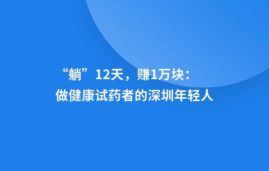 “躺”12天，赚1万块：做健康试药者的深圳年轻人