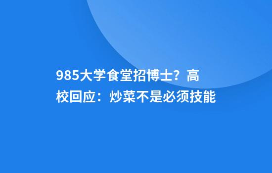985大学食堂招博士？高校回应：炒菜不是必须技能