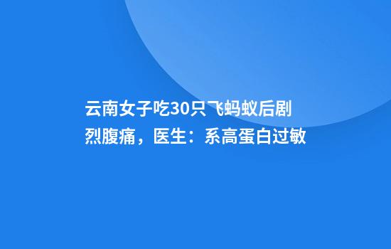 云南女子吃30只飞蚂蚁后剧烈腹痛，医生：系高蛋白过敏