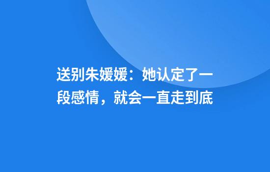 送别朱媛媛：她认定了一段感情，就会一直走到底