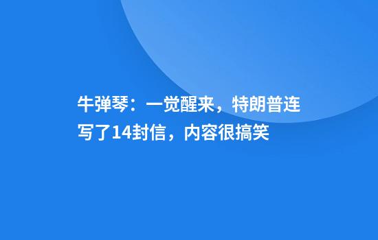 牛弹琴：一觉醒来，特朗普连写了14封信，内容很搞笑