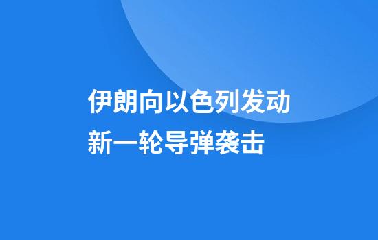 伊朗向以色列发动新一轮导弹袭击