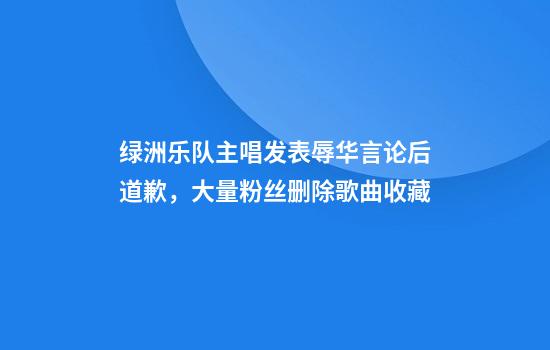 绿洲乐队主唱发表辱华言论后道歉，大量粉丝删除歌曲收藏