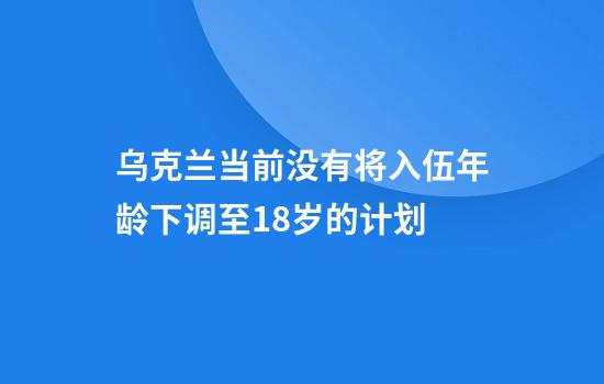 乌克兰当前没有将入伍年龄下调至18岁的计划