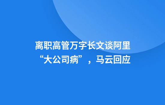 离职高管万字长文谈阿里“大公司病”，马云回应