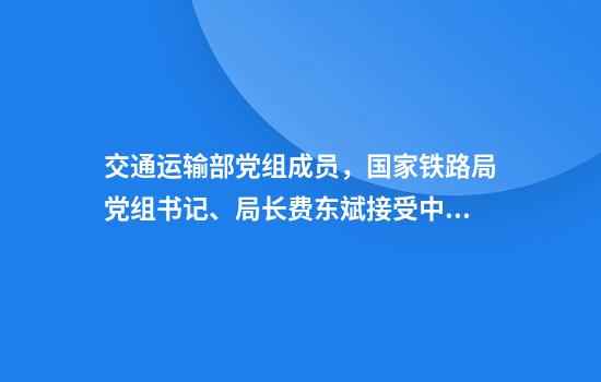 交通运输部党组成员，国家铁路局党组书记、局长费东斌接受中央纪委国家监委纪律审查和监察调查