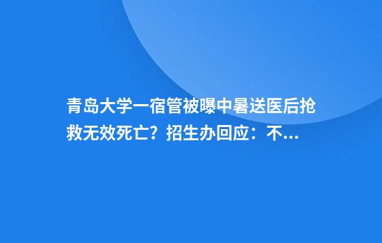 青岛大学一宿管被曝中暑送医后抢救无效死亡？招生办回应：不清楚，宿管为外包，今年全校宿舍将安装空调