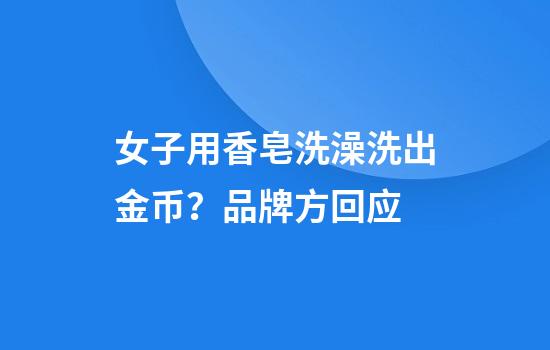 女子用香皂洗澡洗出金币？品牌方回应