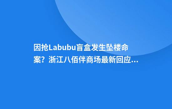 因抢Labubu盲盒发生坠楼命案？浙江八佰伴商场最新回应：的确有人坠楼
