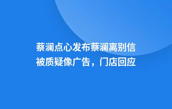 蔡澜点心发布蔡澜离别信被质疑像广告，门店回应