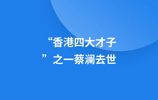“香港四大才子”之一蔡澜去世
