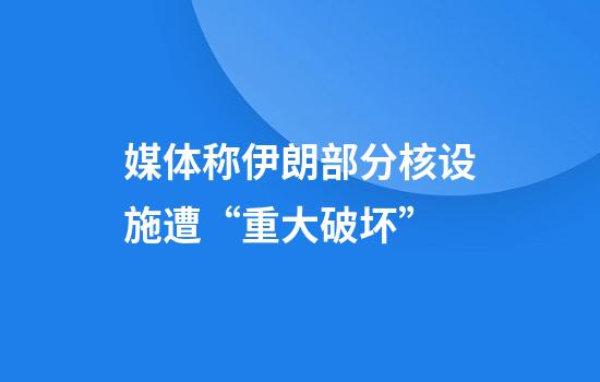 媒体称伊朗部分核设施遭“重大破坏”
