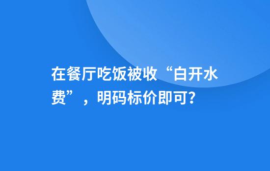 在餐厅吃饭被收“白开水费”，明码标价即可？