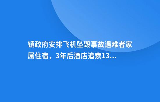 镇政府安排飞机坠毁事故遇难者家属住宿，3年后酒店追索13.4万房费？太仓多方回应