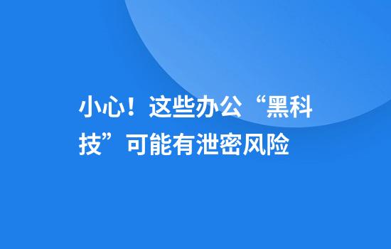 小心！这些办公“黑科技”可能有泄密风险