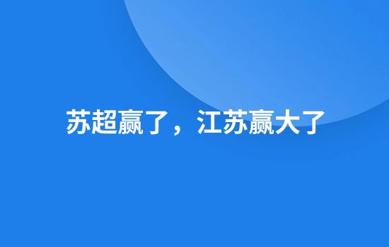 苏超赢了，江苏赢大了