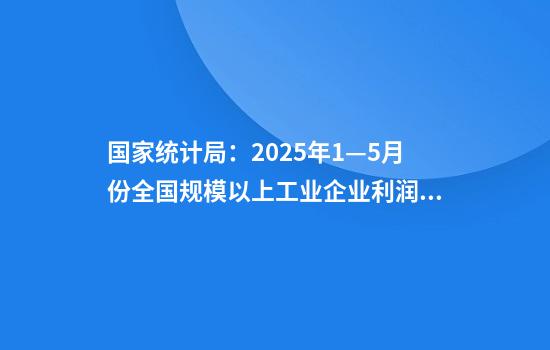 国家统计局：2025年1—5月份全国规模以上工业企业利润下降1.1%