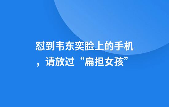 怼到韦东奕脸上的手机，请放过“扁担女孩”