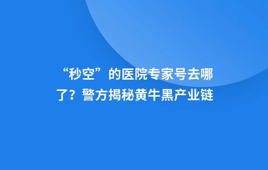 “秒空”的医院专家号去哪了？警方揭秘黄牛黑产业链