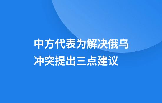 中方代表为解决俄乌冲突提出三点建议
