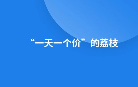 “一天一个价”的荔枝