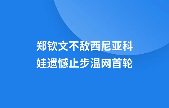 郑钦文不敌西尼亚科娃遗憾止步温网首轮