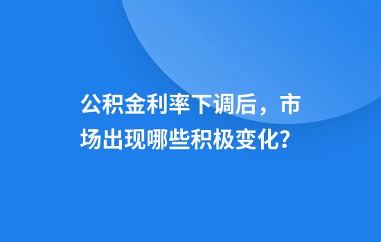公积金利率下调后，市场出现哪些积极变化？