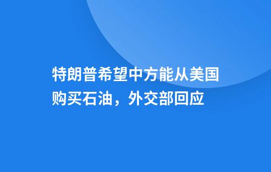 特朗普希望中方能从美国购买石油，外交部回应